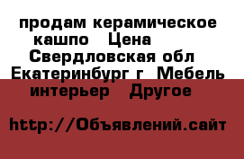 продам керамическое кашпо › Цена ­ 350 - Свердловская обл., Екатеринбург г. Мебель, интерьер » Другое   